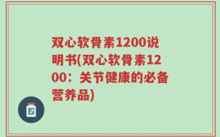双心软骨素1200说明书(双心软骨素1200：关节健康的必备营养品)