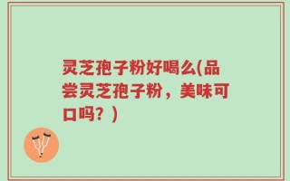 灵芝孢子粉好喝么(品尝灵芝孢子粉，美味可口吗？)