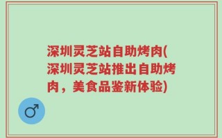 深圳灵芝站自助烤肉(深圳灵芝站推出自助烤肉，美食品鉴新体验)