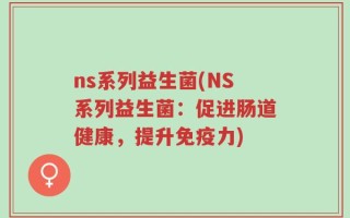 ns系列益生菌(NS系列益生菌：促进肠道健康，提升免疫力)
