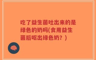 吃了益生菌吐出来的是绿色的奶吗(食用益生菌后呕出绿色奶？)