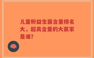 儿童粉益生菌含量排名大，超高含量的大赢家是谁？