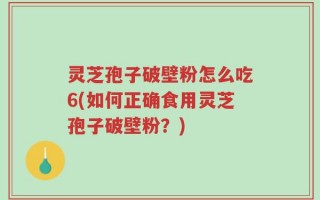 灵芝孢子破壁粉怎么吃6(如何正确食用灵芝孢子破壁粉？)