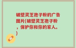 破壁灵芝孢子粉的广告图片(破壁灵芝孢子粉，保护你和你的家人。)