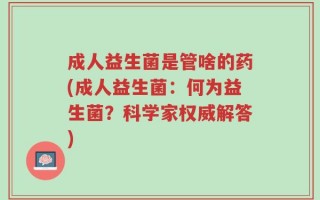 成人益生菌是管啥的药(成人益生菌：何为益生菌？科学家权威解答)
