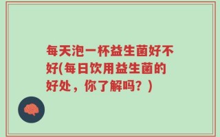 每天泡一杯益生菌好不好(每日饮用益生菌的好处，你了解吗？)