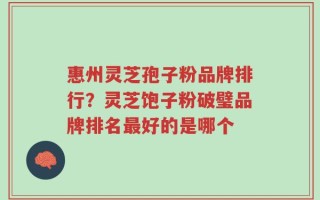 惠州灵芝孢子粉品牌排行？灵芝饱子粉破璧品牌排名最好的是哪个