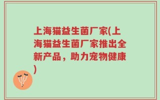 上海猫益生菌厂家(上海猫益生菌厂家推出全新产品，助力宠物健康)