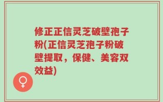 修正正信灵芝破壁孢子粉(正信灵芝孢子粉破壁提取，保健、美容双效益)