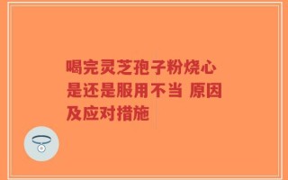 喝完灵芝孢子粉烧心 是还是服用不当 原因及应对措施