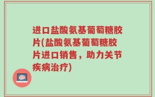 进口盐酸氨基葡萄糖胶片(盐酸氨基葡萄糖胶片进口销售，助力关节疾病治疗)