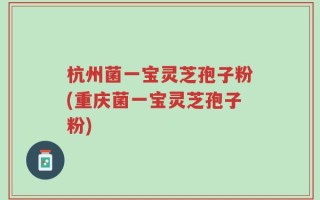 杭州菌一宝灵芝孢子粉(重庆菌一宝灵芝孢子粉)