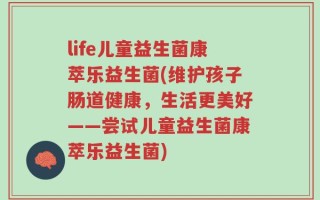 life儿童益生菌康萃乐益生菌(维护孩子肠道健康，生活更美好——尝试儿童益生菌康萃乐益生菌)