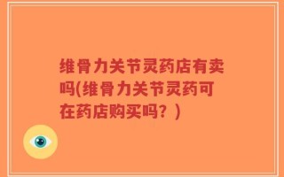 维骨力关节灵药店有卖吗(维骨力关节灵药可在药店购买吗？)