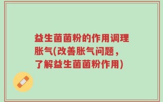 益生菌菌粉的作用调理胀气(改善胀气问题，了解益生菌菌粉作用)