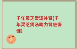 千年灵芝煲汤补肾(千年灵芝煲汤助力肾脏保健)