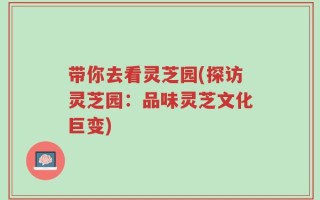 带你去看灵芝园(探访灵芝园：品味灵芝文化巨变)