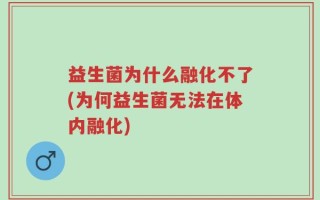 益生菌为什么融化不了(为何益生菌无法在体内融化)