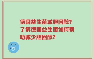 德国益生菌减胆固醇？了解德国益生菌如何帮助减少胆固醇？