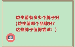 益生菌有多少个牌子好(益生菌哪个品牌好？这些牌子值得尝试！)