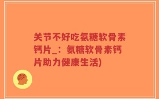 关节不好吃氨糖软骨素钙片_：氨糖软骨素钙片助力健康生活)