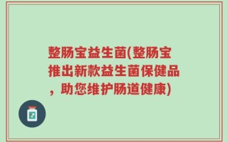整肠宝益生菌(整肠宝推出新款益生菌保健品，助您维护肠道健康)