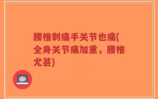 腰椎刺痛手关节也痛(全身关节痛加重，腰椎尤甚)