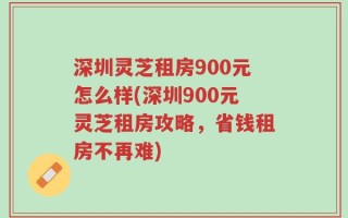 深圳灵芝租房900元怎么样(深圳900元灵芝租房攻略，省钱租房不再难)
