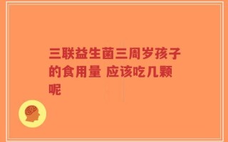 三联益生菌三周岁孩子的食用量 应该吃几颗呢
