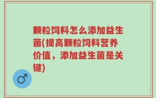 颗粒饲料怎么添加益生菌(提高颗粒饲料营养价值，添加益生菌是关键)