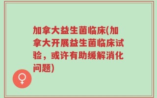 加拿大益生菌临床(加拿大开展益生菌临床试验，或许有助缓解消化问题)