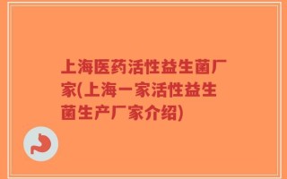 上海医药活性益生菌厂家(上海一家活性益生菌生产厂家介绍)