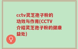 cctv灵芝孢子粉的功效与作用(CCTV介绍灵芝孢子粉的健康益处)