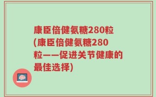 康臣倍健氨糖280粒(康臣倍健氨糖280粒——促进关节健康的最佳选择)