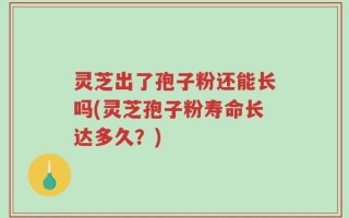 灵芝出了孢子粉还能长吗(灵芝孢子粉寿命长达多久？)