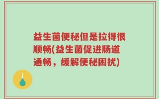 益生菌便秘但是拉得很顺畅(益生菌促进肠道通畅，缓解便秘困扰)