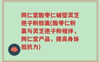 同仁堂酸枣仁破壁灵芝孢子粉胶囊(酸枣仁粉囊与灵芝孢子粉相伴，同仁堂产品，提高身体抵抗力)