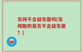 乐纯不含益生菌吗(乐纯酸奶是否不含益生菌？)