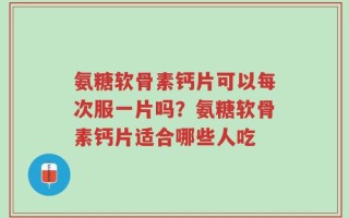 氨糖软骨素钙片可以每次服一片吗？氨糖软骨素钙片适合哪些人吃
