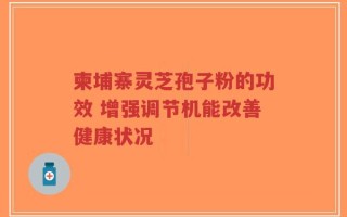 柬埔寨灵芝孢子粉的功效 增强调节机能改善健康状况