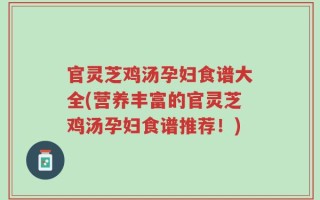 官灵芝鸡汤孕妇食谱大全(营养丰富的官灵芝鸡汤孕妇食谱推荐！)
