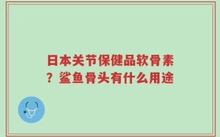 日本关节保健品软骨素？鲨鱼骨头有什么用途