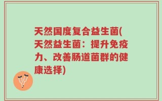天然国度复合益生菌(天然益生菌：提升免疫力、改善肠道菌群的健康选择)