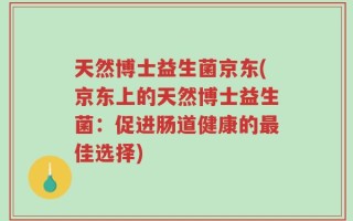 天然博士益生菌京东(京东上的天然博士益生菌：促进肠道健康的最佳选择)