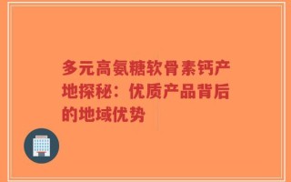多元高氨糖软骨素钙产地探秘：优质产品背后的地域优势