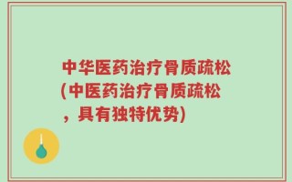 中华医药治疗骨质疏松(中医药治疗骨质疏松，具有独特优势)