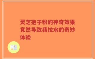 灵芝孢子粉的神奇效果竟然导致我拉水的奇妙体验