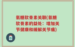 氨糖软骨素关联(氨糖软骨素的益处：增加关节健康和缓解关节痛)