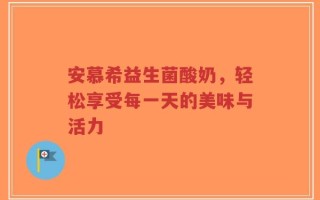 安慕希益生菌酸奶，轻松享受每一天的美味与活力