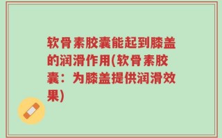 软骨素胶囊能起到膝盖的润滑作用(软骨素胶囊：为膝盖提供润滑效果)
